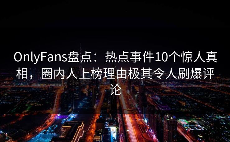 OnlyFans盘点：热点事件10个惊人真相，圈内人上榜理由极其令人刷爆评论