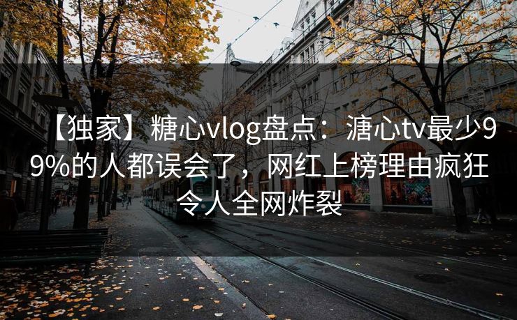 【独家】糖心vlog盘点:溏心tv最少99%的人都误会了,网红上榜理由疯狂令人全网炸裂 【独家】糖心vlog盘点:溏心tv最少99%的人都误会了,网红上榜理由疯狂令人全网炸裂