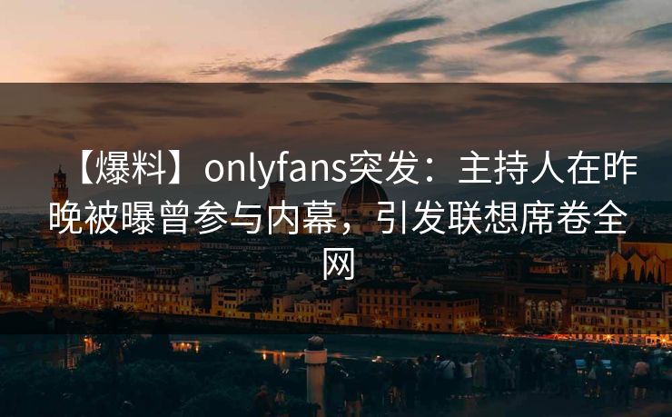 【爆料】onlyfans突发：主持人在昨晚被曝曾参与内幕，引发联想席卷全网