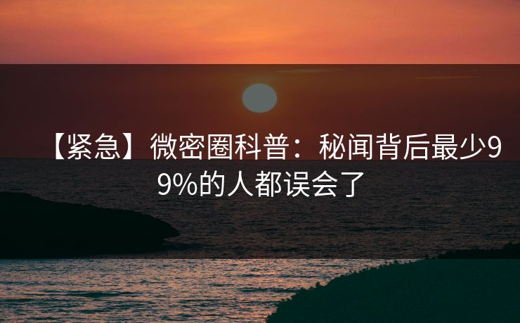 【紧急】微密圈科普：秘闻背后最少99%的人都误会了