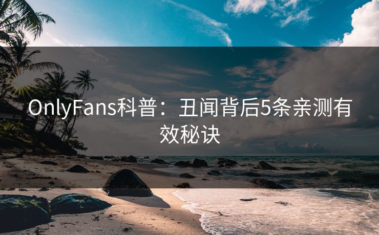 OnlyFans科普：丑闻背后5条亲测有效秘诀