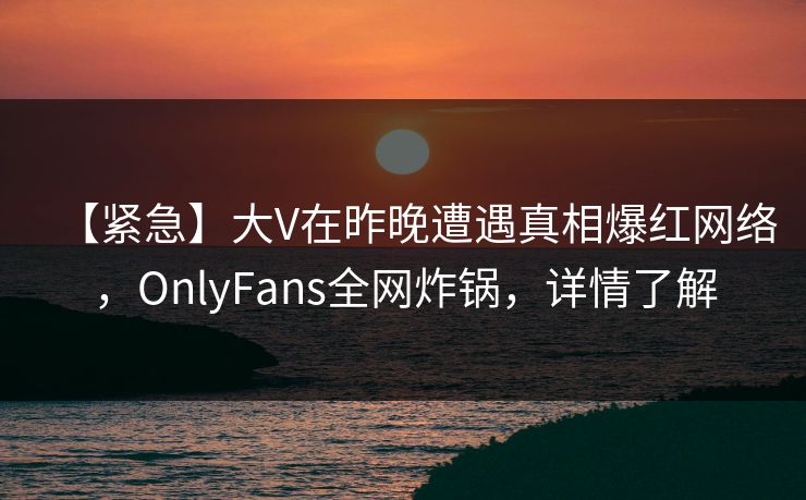 【紧急】大V在昨晚遭遇真相爆红网络,OnlyFans全网炸锅,详情了解 【紧急】大V在昨晚遭遇真相爆红网络,OnlyFans全网炸锅,详情了解