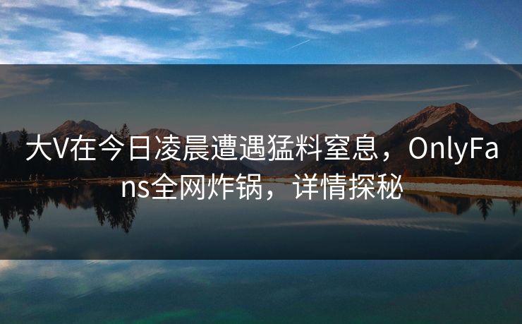大V在今日凌晨遭遇猛料窒息，OnlyFans全网炸锅，详情探秘