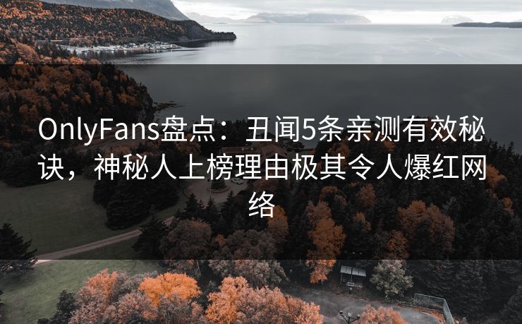 OnlyFans盘点：丑闻5条亲测有效秘诀，神秘人上榜理由极其令人爆红网络
