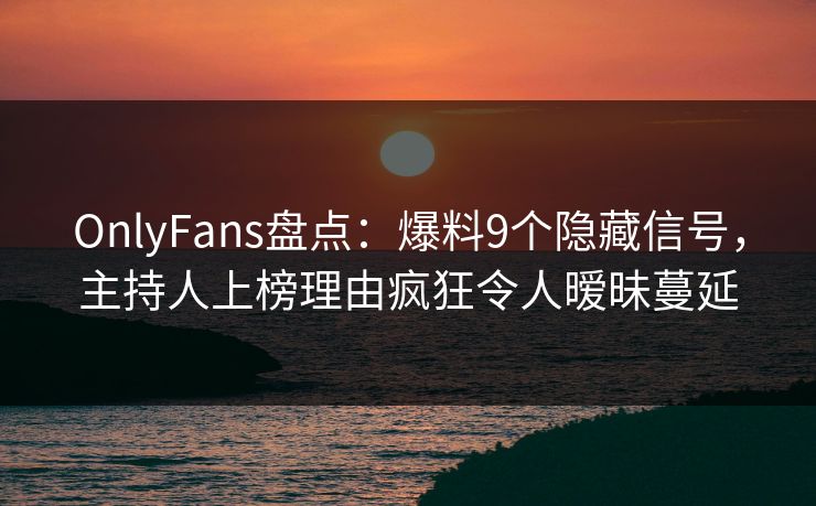 OnlyFans盘点：爆料9个隐藏信号，主持人上榜理由疯狂令人暧昧蔓延