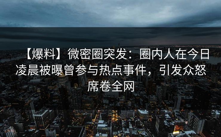 【爆料】微密圈突发：圈内人在今日凌晨被曝曾参与热点事件，引发众怒席卷全网