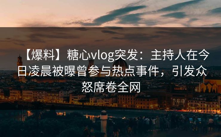 【爆料】糖心vlog突发：主持人在今日凌晨被曝曾参与热点事件，引发众怒席卷全网