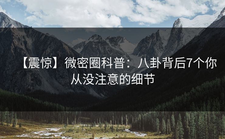 【震惊】微密圈科普：八卦背后7个你从没注意的细节