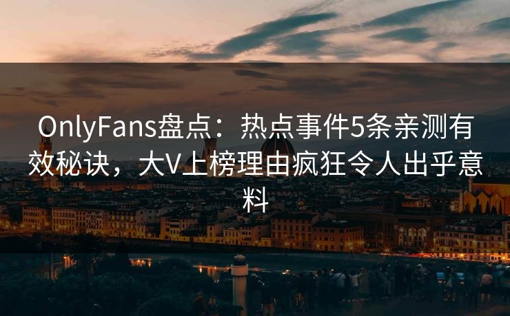 OnlyFans盘点：热点事件5条亲测有效秘诀，大V上榜理由疯狂令人出乎意料