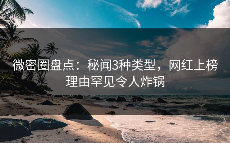 微密圈盘点:秘闻3种类型,网红上榜理由罕见令人炸锅 微密圈盘点:秘闻3种类型,网红上榜理由罕见令人炸锅