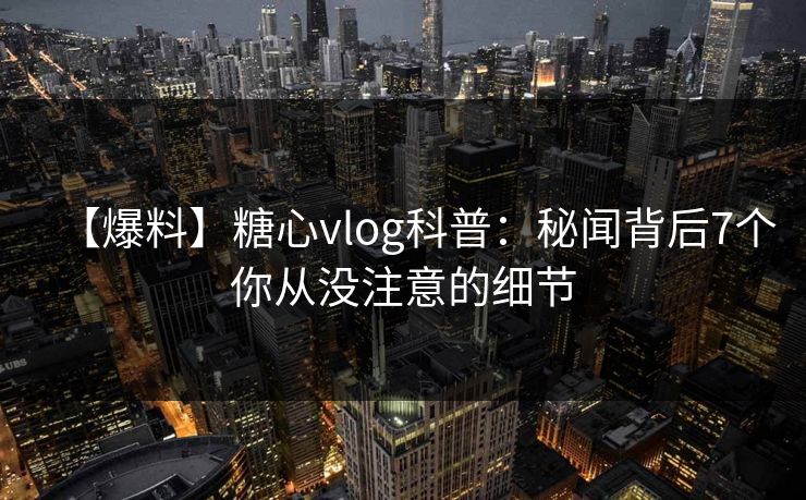 【爆料】糖心vlog科普:秘闻背后7个你从没注意的细节 【爆料】糖心vlog科普:秘闻背后7个你从没注意的细节