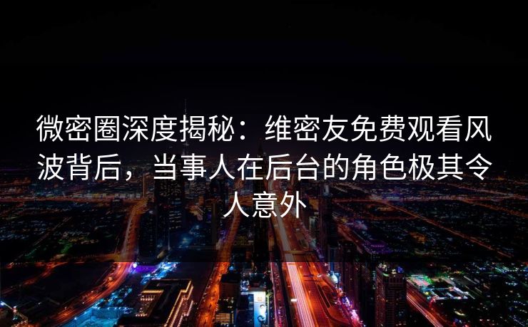 微密圈深度揭秘:维密友免费观看风波背后,当事人在后台的角色极其令人意外 微密圈深度揭秘:维密友免费观看风波背后,当事人在后台的角色极其令人意外