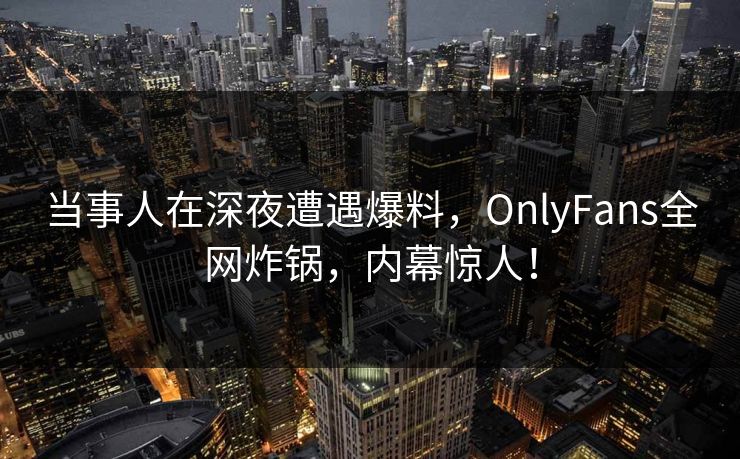 当事人在深夜遭遇爆料，OnlyFans全网炸锅，内幕惊人！