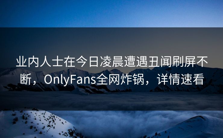 业内人士在今日凌晨遭遇丑闻刷屏不断，OnlyFans全网炸锅，详情速看