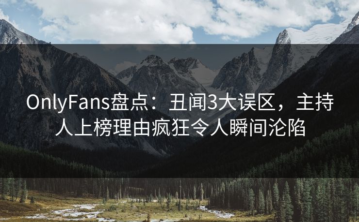 OnlyFans盘点:丑闻3大误区,主持人上榜理由疯狂令人瞬间沦陷 OnlyFans盘点:丑闻3大误区,主持人上榜理由疯狂令人瞬间沦陷