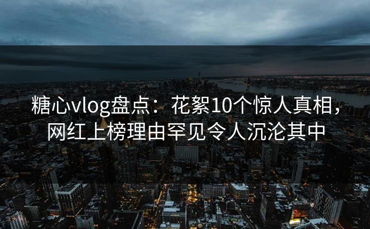 糖心vlog盘点:花絮10个惊人真相,网红上榜理由罕见令人沉沦其中 糖心vlog盘点:花絮10个惊人真相,网红上榜理由罕见令人沉沦其中