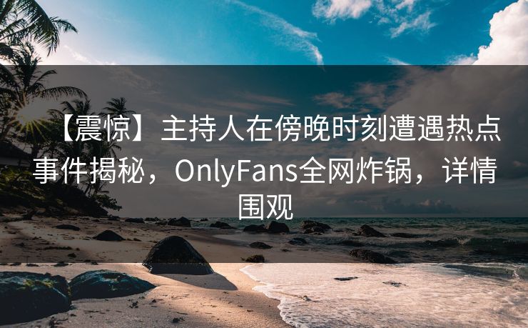 【震惊】主持人在傍晚时刻遭遇热点事件揭秘,OnlyFans全网炸锅,详情围观 【震惊】主持人在傍晚时刻遭遇热点事件揭秘,OnlyFans全网炸锅,详情围观