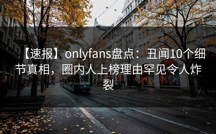 【速报】onlyfans盘点:丑闻10个细节真相,圈内人上榜理由罕见令人炸裂 【速报】onlyfans盘点:丑闻10个细节真相,圈内人上榜理由罕见令人炸裂