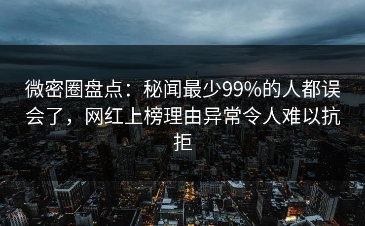 微密圈盘点:秘闻最少99%的人都误会了,网红上榜理由异常令人难以抗拒 微密圈盘点:秘闻最少99%的人都误会了,网红上榜理由异常令人难以抗拒