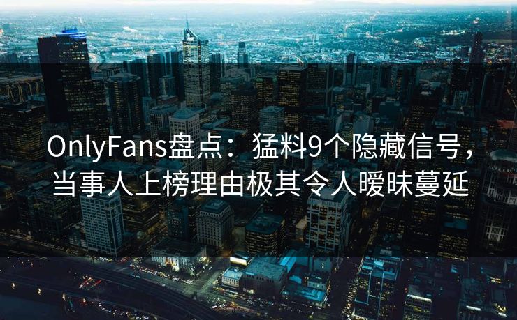 OnlyFans盘点：猛料9个隐藏信号，当事人上榜理由极其令人暧昧蔓延