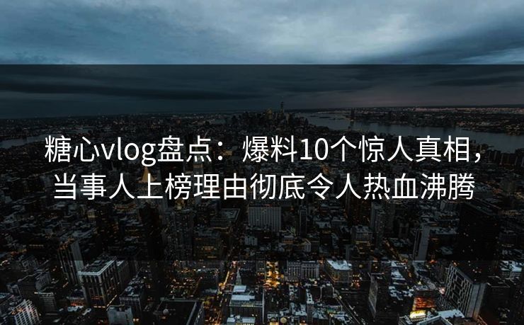糖心vlog盘点:爆料10个惊人真相,当事人上榜理由彻底令人热血沸腾 糖心vlog盘点:爆料10个惊人真相,当事人上榜理由彻底令人热血沸腾
