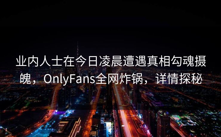 业内人士在今日凌晨遭遇真相勾魂摄魄,OnlyFans全网炸锅,详情探秘 业内人士在今日凌晨遭遇真相勾魂摄魄,OnlyFans全网炸锅,详情探秘