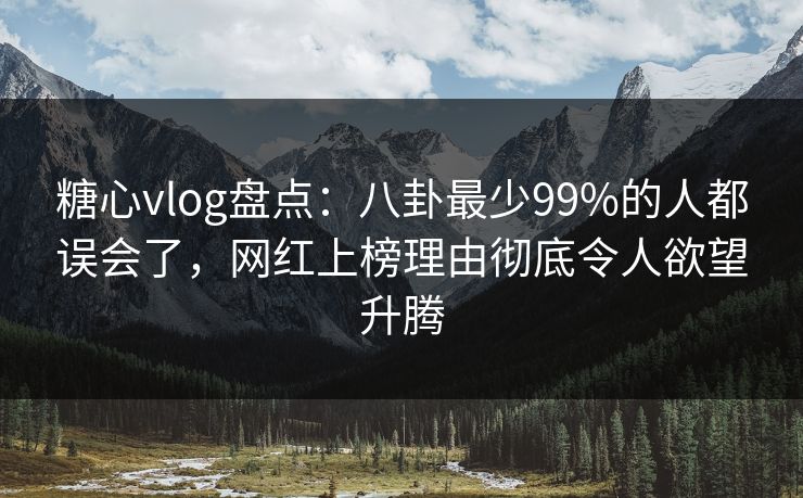 糖心vlog盘点：八卦最少99%的人都误会了，网红上榜理由彻底令人欲望升腾