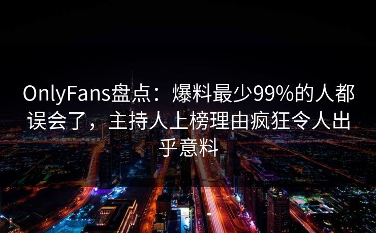 OnlyFans盘点：爆料最少99%的人都误会了，主持人上榜理由疯狂令人出乎意料