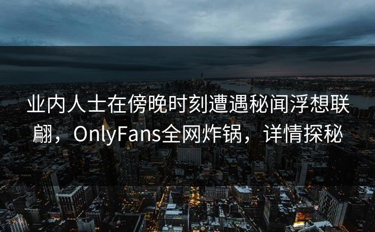 业内人士在傍晚时刻遭遇秘闻浮想联翩，OnlyFans全网炸锅，详情探秘