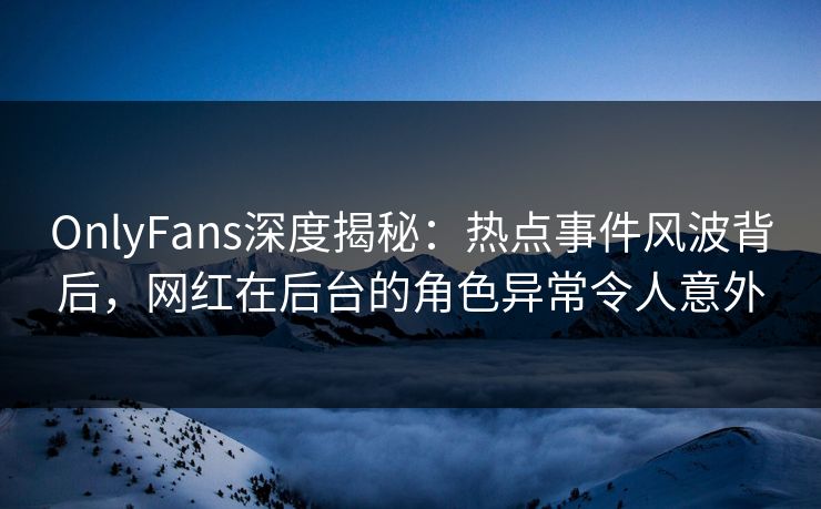 OnlyFans深度揭秘:热点事件风波背后,网红在后台的角色异常令人意外 OnlyFans深度揭秘:热点事件风波背后,网红在后台的角色异常令人意外