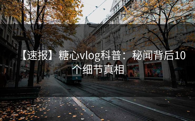 【速报】糖心vlog科普：秘闻背后10个细节真相
