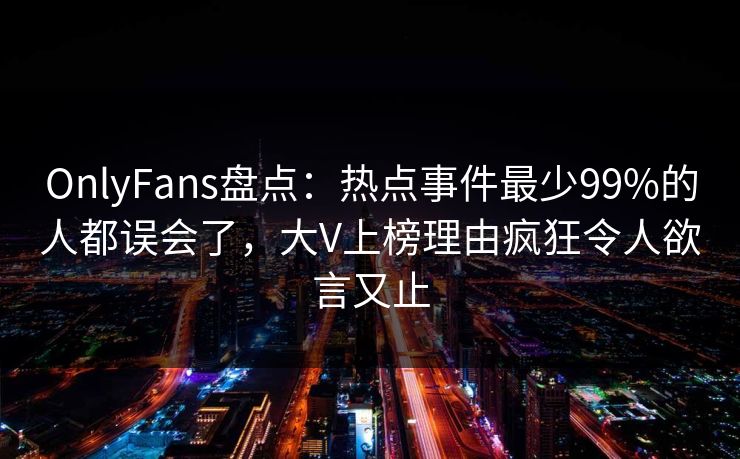 OnlyFans盘点：热点事件最少99%的人都误会了，大V上榜理由疯狂令人欲言又止