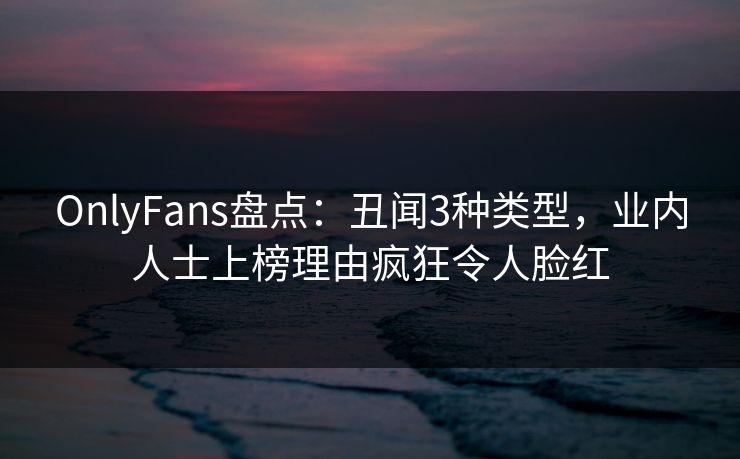 OnlyFans盘点:丑闻3种类型,业内人士上榜理由疯狂令人脸红 OnlyFans盘点:丑闻3种类型,业内人士上榜理由疯狂令人脸红