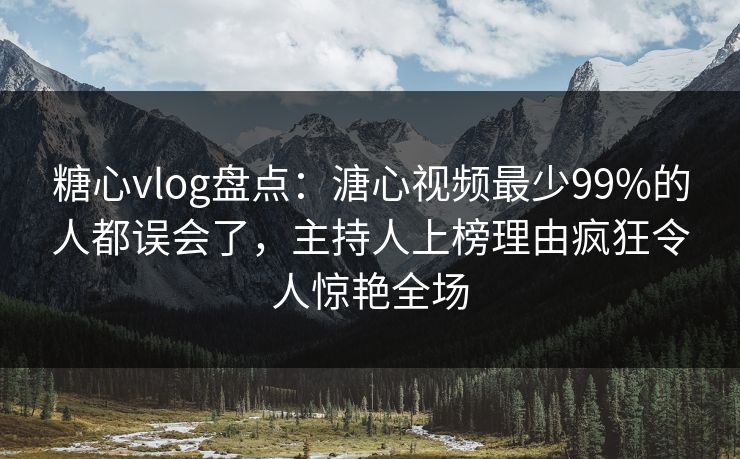糖心vlog盘点：溏心视频最少99%的人都误会了，主持人上榜理由疯狂令人惊艳全场