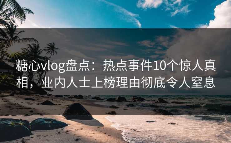 糖心vlog盘点：热点事件10个惊人真相，业内人士上榜理由彻底令人窒息