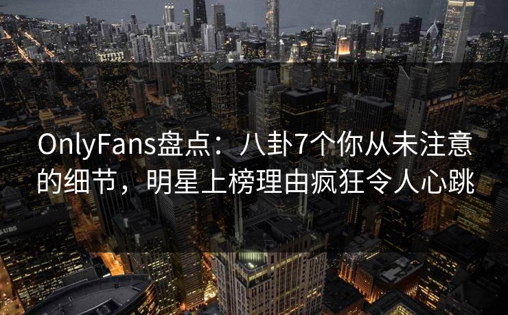 OnlyFans盘点:八卦7个你从未注意的细节,明星上榜理由疯狂令人心跳 OnlyFans盘点:八卦7个你从未注意的细节,明星上榜理由疯狂令人心跳