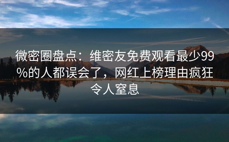 微密圈盘点：维密友免费观看最少99%的人都误会了，网红上榜理由疯狂令人窒息