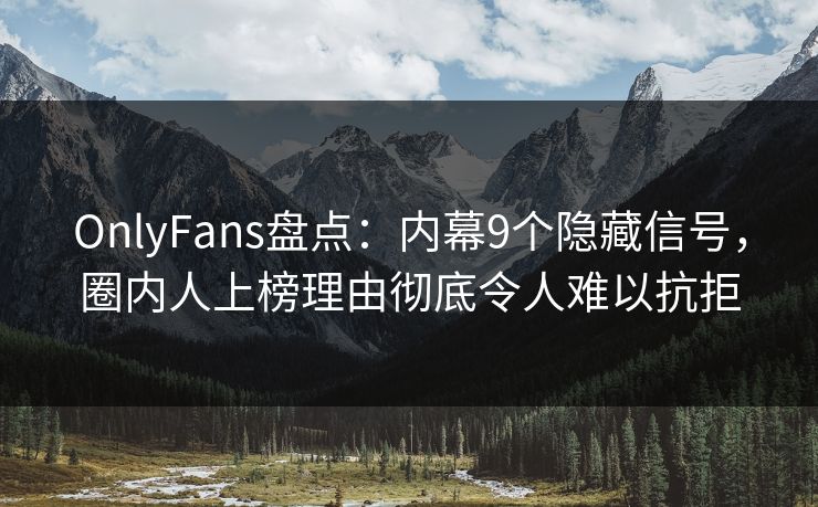 OnlyFans盘点：内幕9个隐藏信号，圈内人上榜理由彻底令人难以抗拒