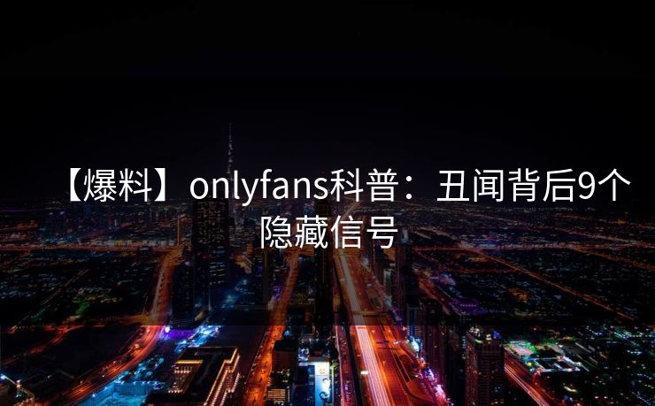 【爆料】onlyfans科普：丑闻背后9个隐藏信号