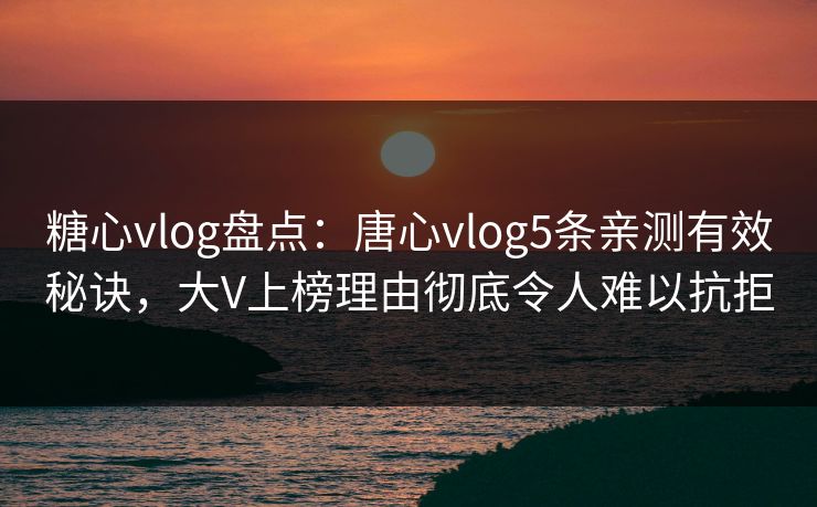 糖心vlog盘点:唐心vlog5条亲测有效秘诀,大V上榜理由彻底令人难以抗拒 糖心vlog盘点:唐心vlog5条亲测有效秘诀,大V上榜理由彻底令人难以抗拒