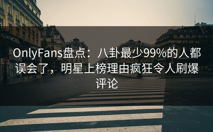 OnlyFans盘点:八卦最少99%的人都误会了,明星上榜理由疯狂令人刷爆评论 OnlyFans盘点:八卦最少99%的人都误会了,明星上榜理由疯狂令人刷爆评论
