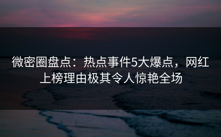 微密圈盘点:热点事件5大爆点,网红上榜理由极其令人惊艳全场 微密圈盘点:热点事件5大爆点,网红上榜理由极其令人惊艳全场
