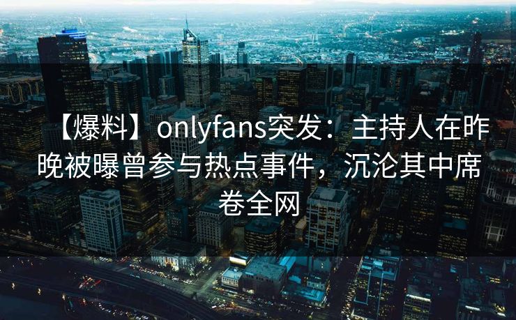 【爆料】onlyfans突发：主持人在昨晚被曝曾参与热点事件，沉沦其中席卷全网