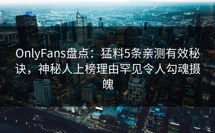 OnlyFans盘点：猛料5条亲测有效秘诀，神秘人上榜理由罕见令人勾魂摄魄