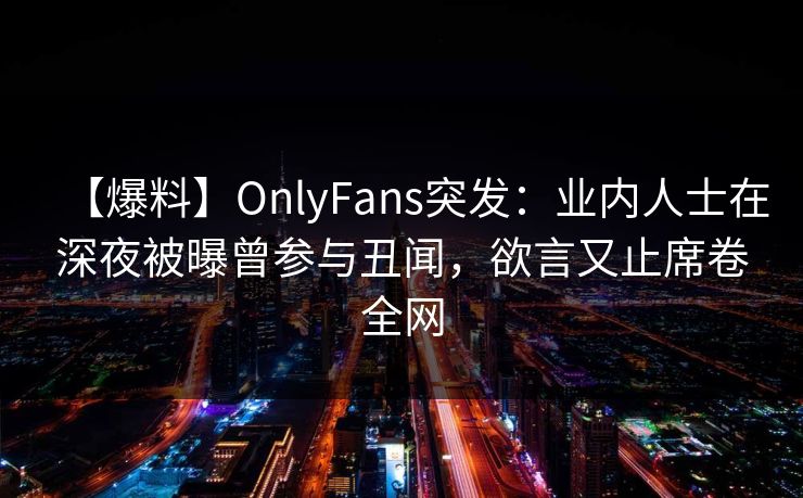 【爆料】OnlyFans突发：业内人士在深夜被曝曾参与丑闻，欲言又止席卷全网
