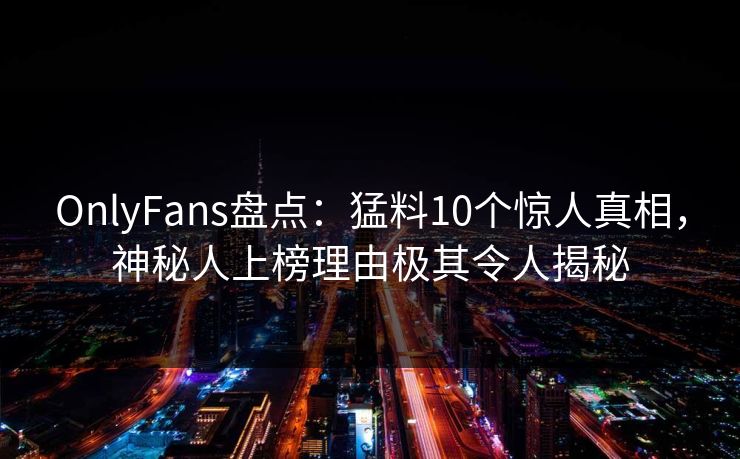 OnlyFans盘点:猛料10个惊人真相,神秘人上榜理由极其令人揭秘 OnlyFans盘点:猛料10个惊人真相,神秘人上榜理由极其令人揭秘