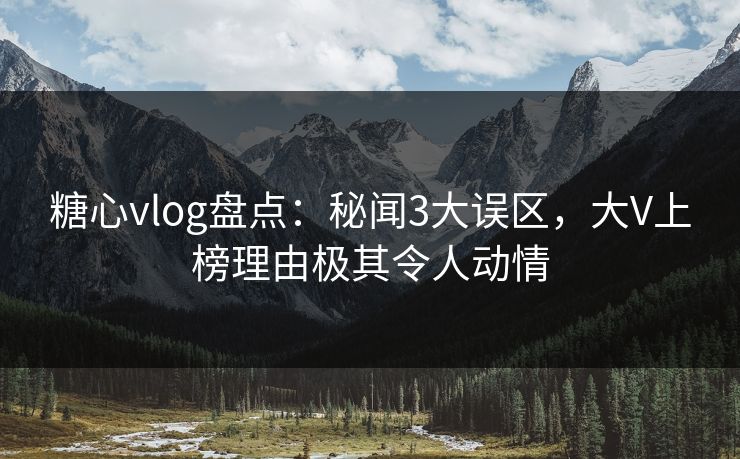 糖心vlog盘点:秘闻3大误区,大V上榜理由极其令人动情 糖心vlog盘点:秘闻3大误区,大V上榜理由极其令人动情