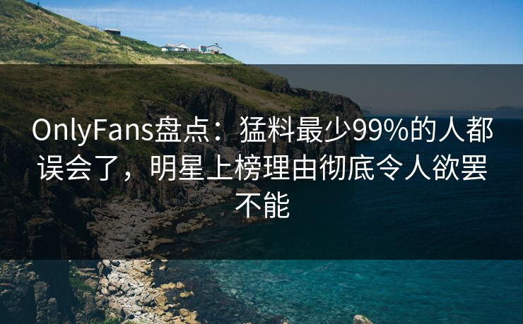 OnlyFans盘点：猛料最少99%的人都误会了，明星上榜理由彻底令人欲罢不能