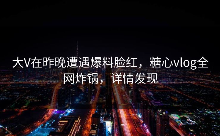 大V在昨晚遭遇爆料脸红，糖心vlog全网炸锅，详情发现