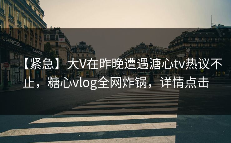 【紧急】大V在昨晚遭遇溏心tv热议不止，糖心vlog全网炸锅，详情点击